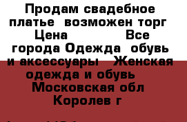 Продам свадебное платье, возможен торг › Цена ­ 20 000 - Все города Одежда, обувь и аксессуары » Женская одежда и обувь   . Московская обл.,Королев г.